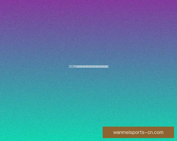 2026世界杯主体育场全景揭秘赛事精彩瞬间与观赛攻略