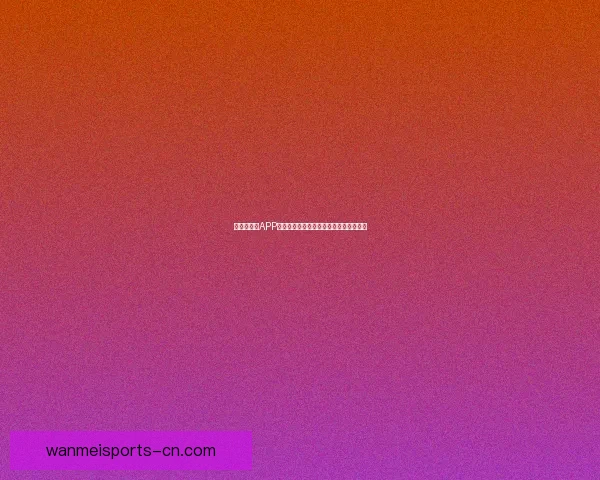 世界杯竞猜APP投注助你赢取丰厚奖励尽享赛场激情体验